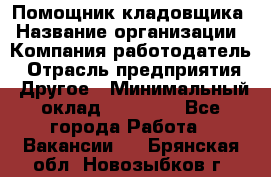 Помощник кладовщика › Название организации ­ Компания-работодатель › Отрасль предприятия ­ Другое › Минимальный оклад ­ 22 000 - Все города Работа » Вакансии   . Брянская обл.,Новозыбков г.